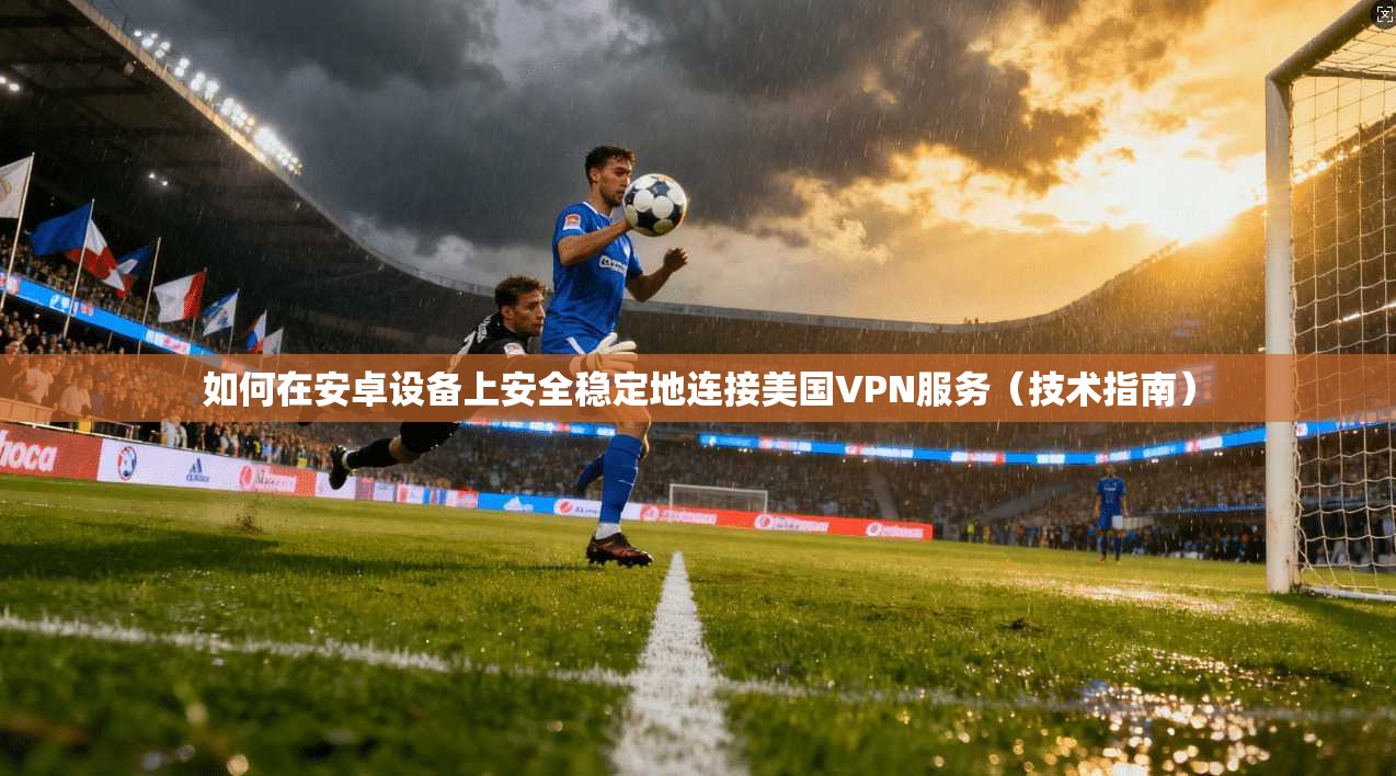 如何在安卓设备上安全稳定地连接美国VPN服务（技术指南）