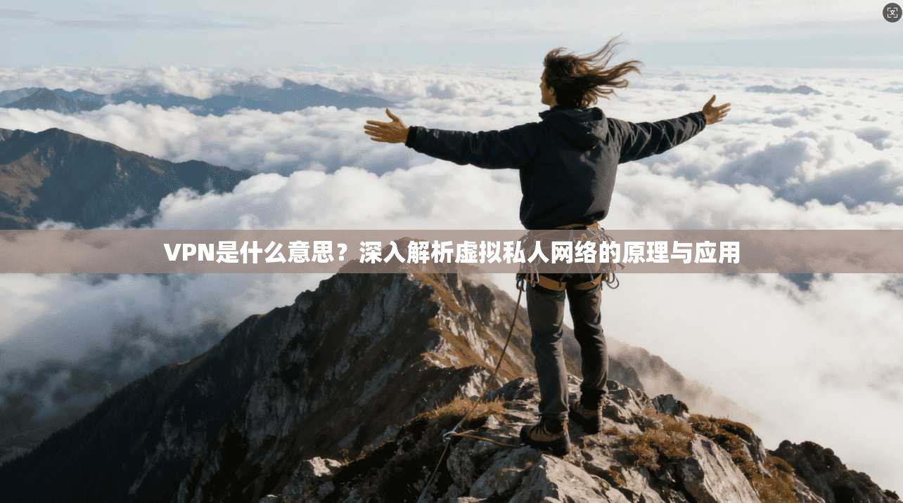 VPN是什么意思？深入解析虚拟私人网络的原理与应用