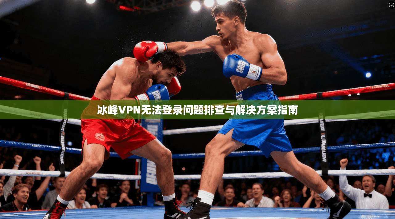 冰峰VPN无法登录问题排查与解决方案指南