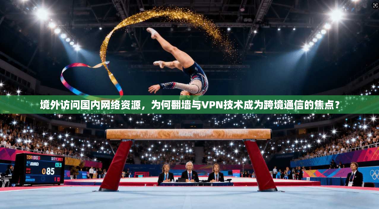 境外访问国内网络资源,为何翻墙与VPN技术成为跨境通信的焦点?