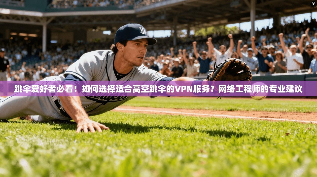跳伞爱好者必看！如何选择适合高空跳伞的VPN服务？网络工程师的专业建议