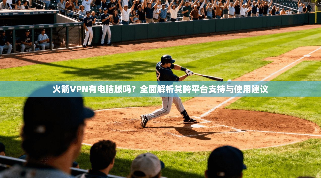 火箭VPN有电脑版吗？全面解析其跨平台支持与使用建议