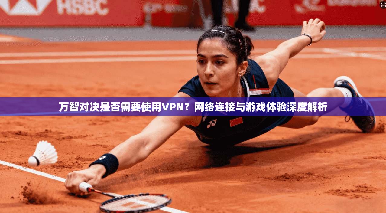 万智对决是否需要使用VPN？网络连接与游戏体验深度解析