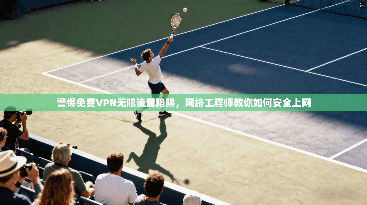 警惕免费VPN无限流量陷阱,网络工程师教你如何安全上网