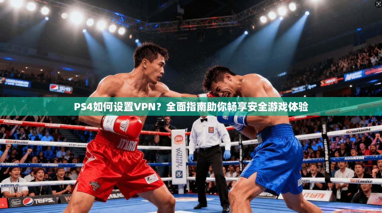 PS4如何设置VPN？全面指南助你畅享安全游戏体验
