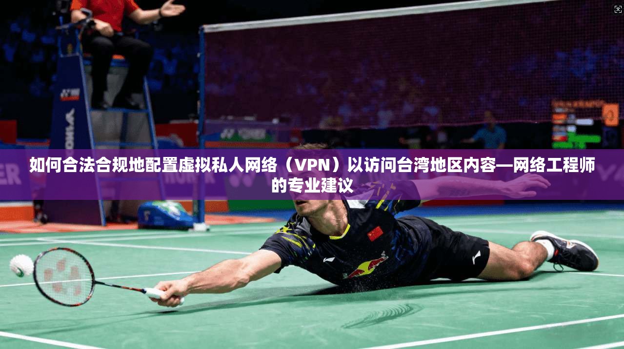 如何合法合规地配置虚拟私人网络（VPN）以访问台湾地区内容—网络工程师的专业建议