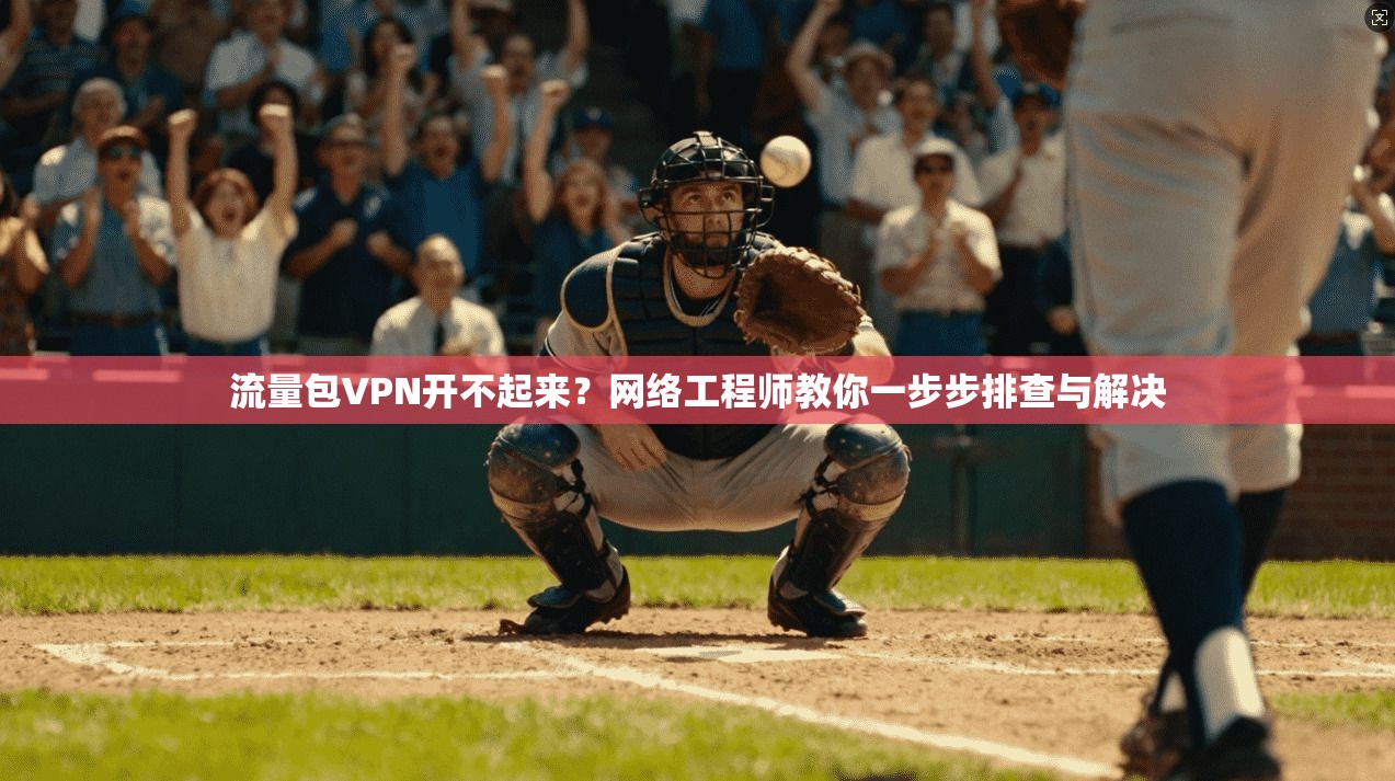 流量包VPN开不起来?网络工程师教你一步步排查与解决