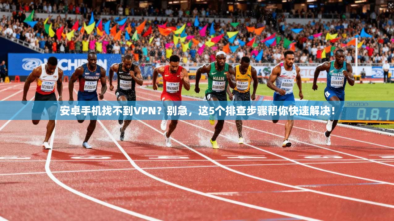 安卓手机找不到VPN？别急，这5个排查步骤帮你快速解决！