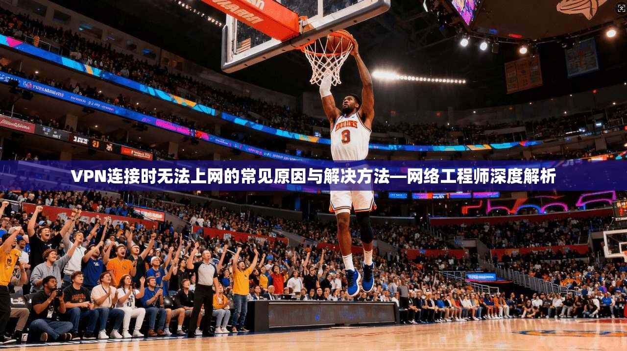VPN连接时无法上网的常见原因与解决方法—网络工程师深度解析