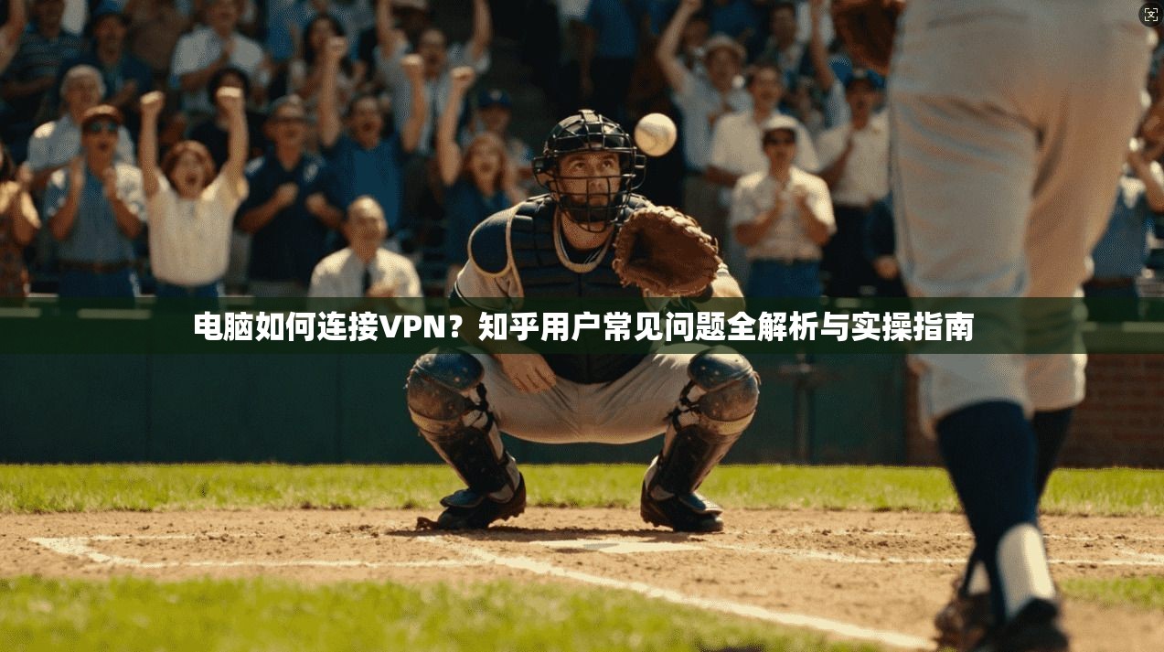 电脑如何连接VPN?知乎用户常见问题全解析与实操指南