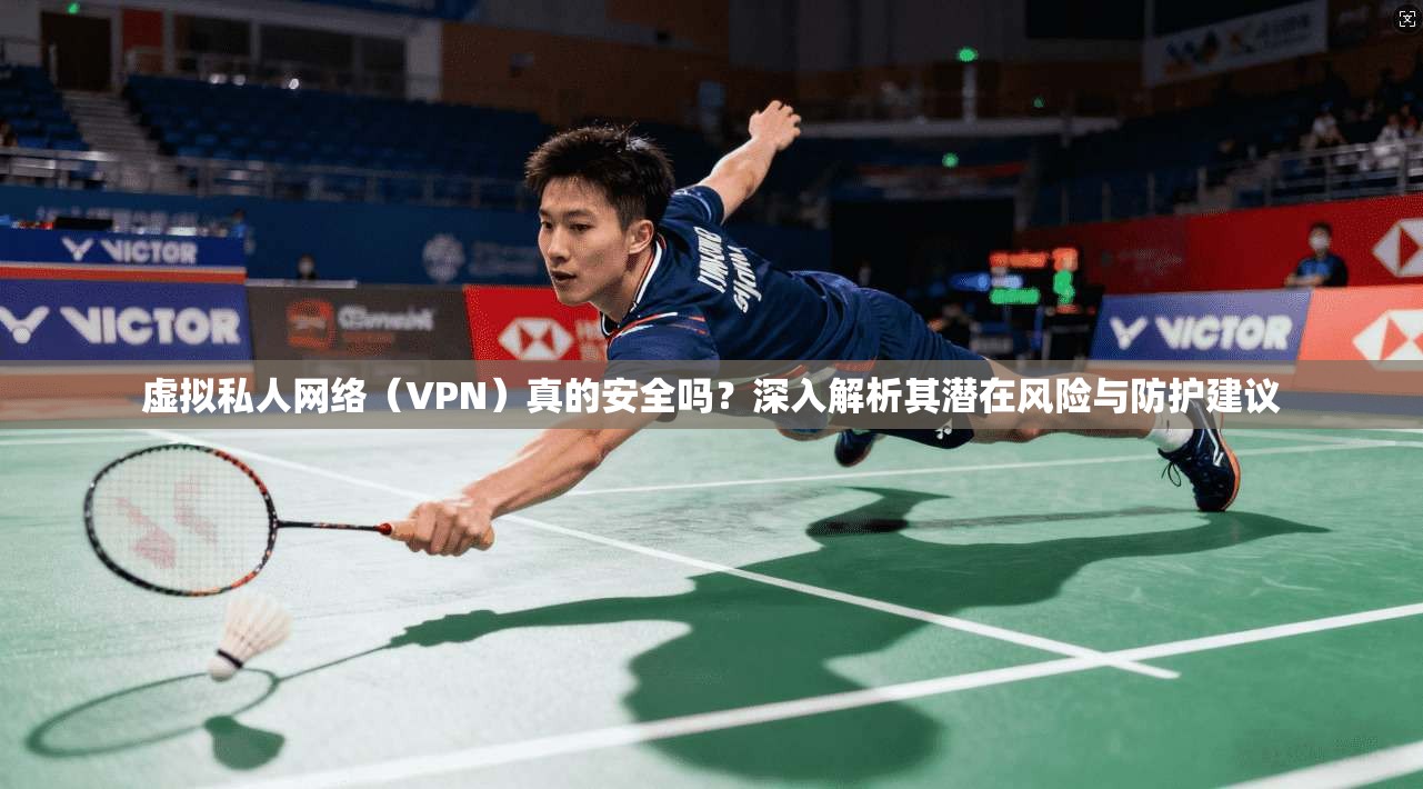 虚拟私人网络（VPN）真的安全吗？深入解析其潜在风险与防护建议