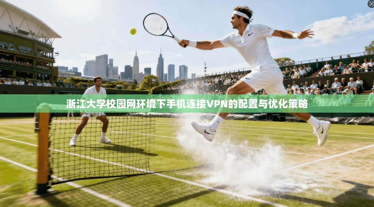 浙江大学校园网环境下手机连接VPN的配置与优化策略