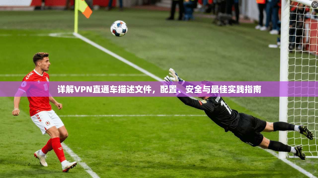 详解VPN直通车描述文件,配置、安全与最佳实践指南