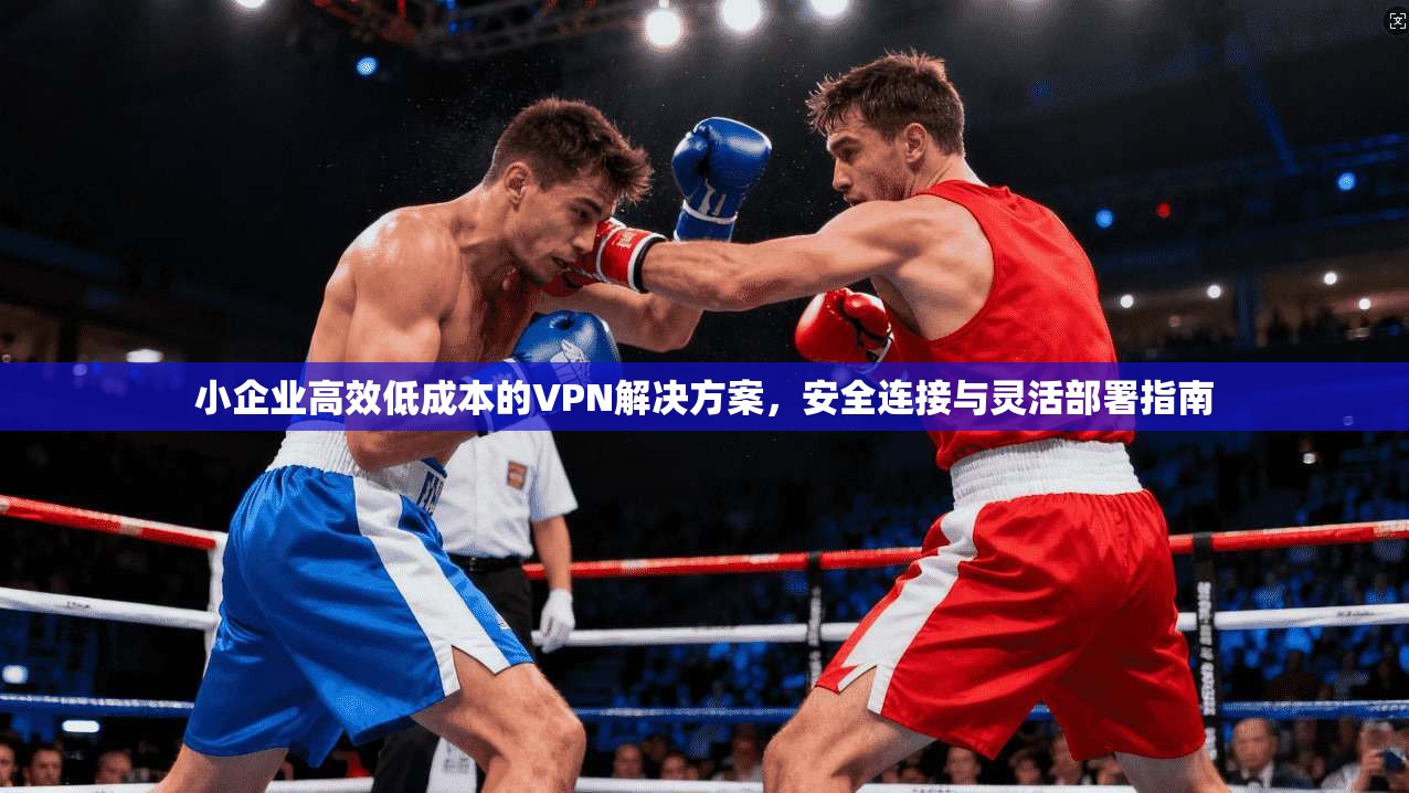 小企业高效低成本的VPN解决方案,安全连接与灵活部署指南