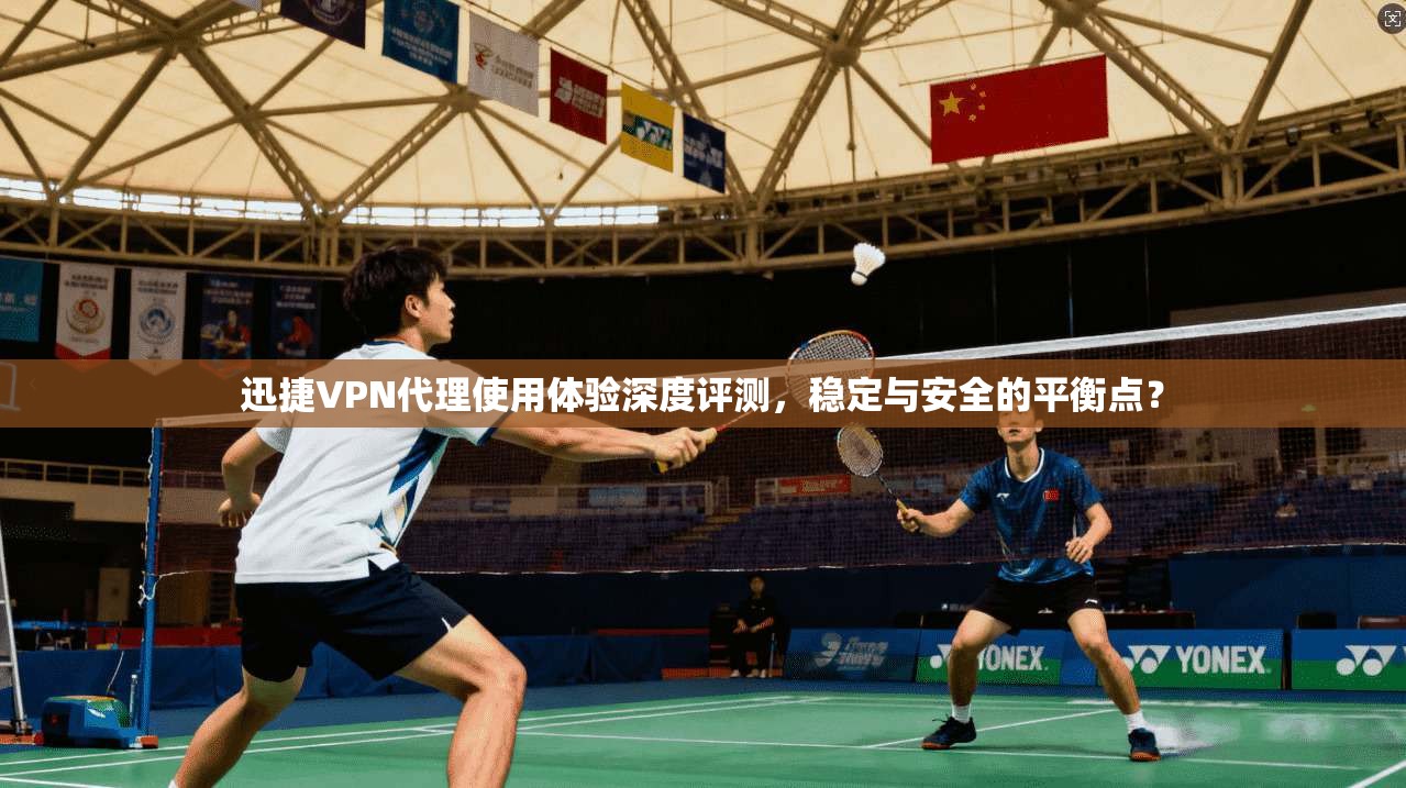 迅捷VPN代理使用体验深度评测,稳定与安全的平衡点?