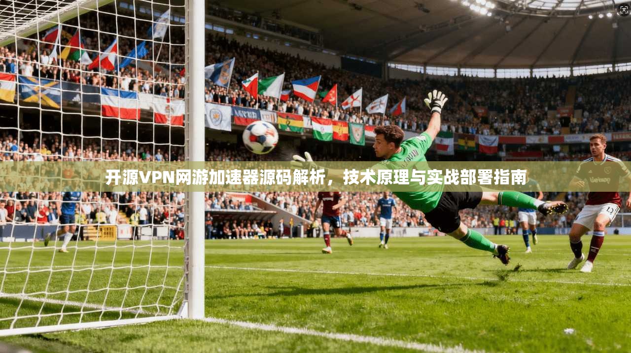 开源VPN网游加速器源码解析,技术原理与实战部署指南