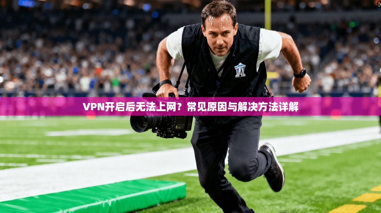 VPN开启后无法上网？常见原因与解决方法详解