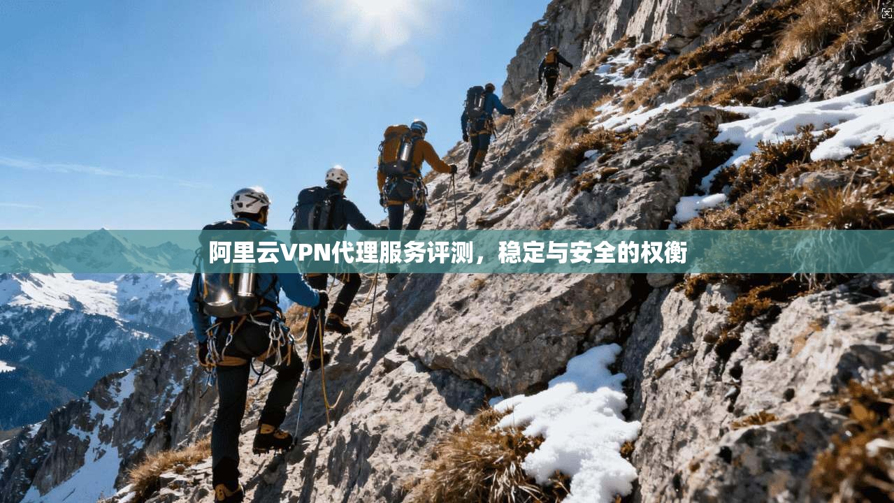 阿里云VPN代理服务评测,稳定与安全的权衡