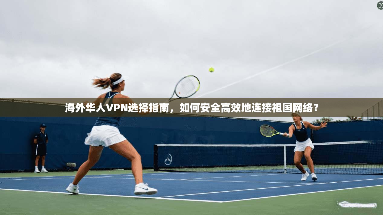 海外华人VPN选择指南，如何安全高效地连接祖国网络？