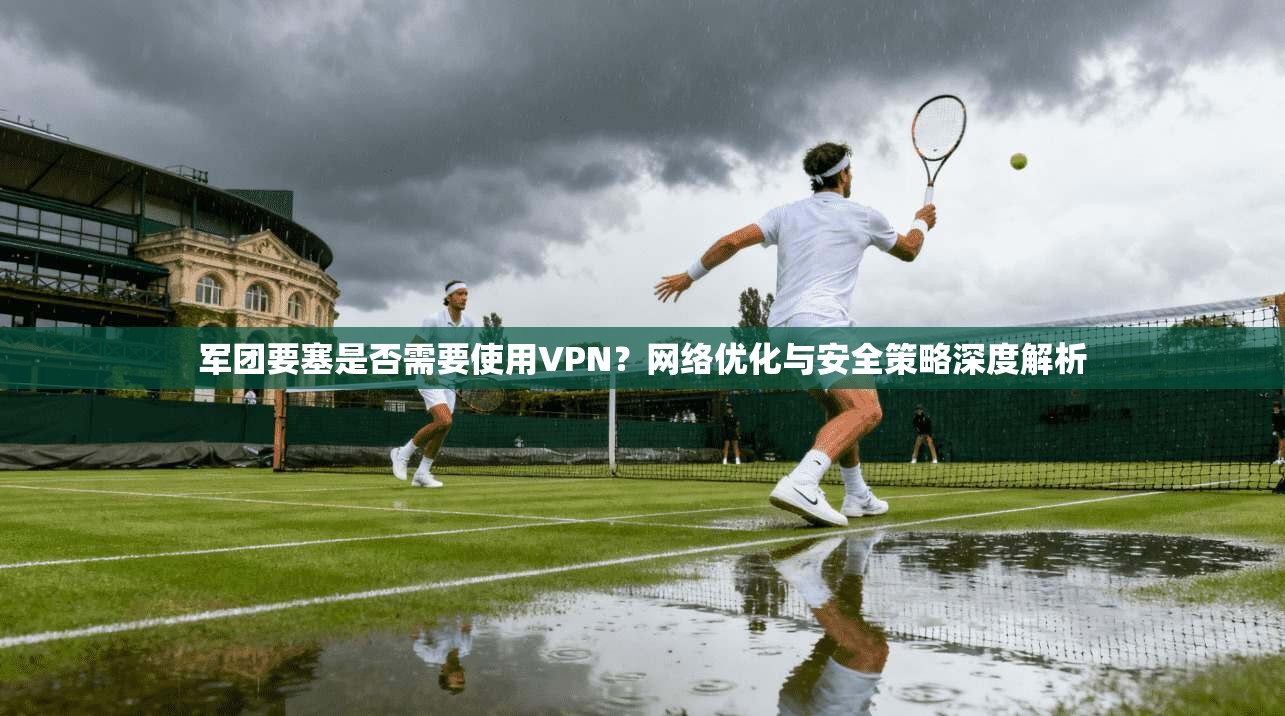 军团要塞是否需要使用VPN？网络优化与安全策略深度解析