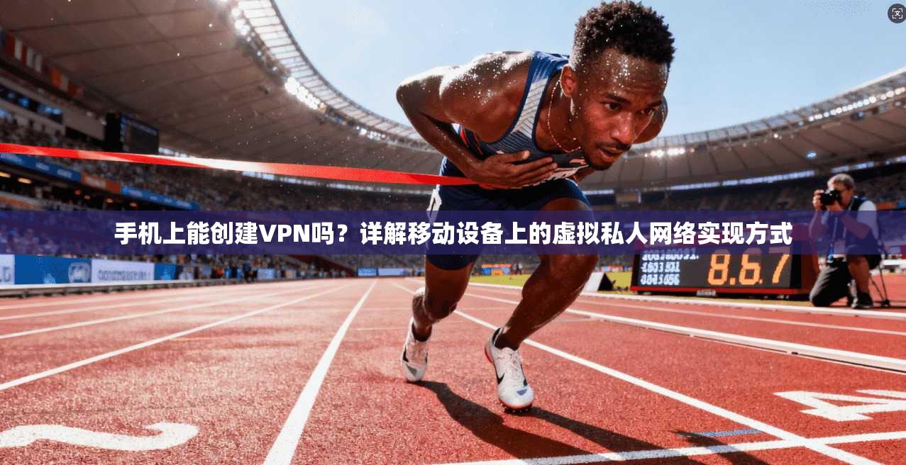 手机上能创建VPN吗？详解移动设备上的虚拟私人网络实现方式