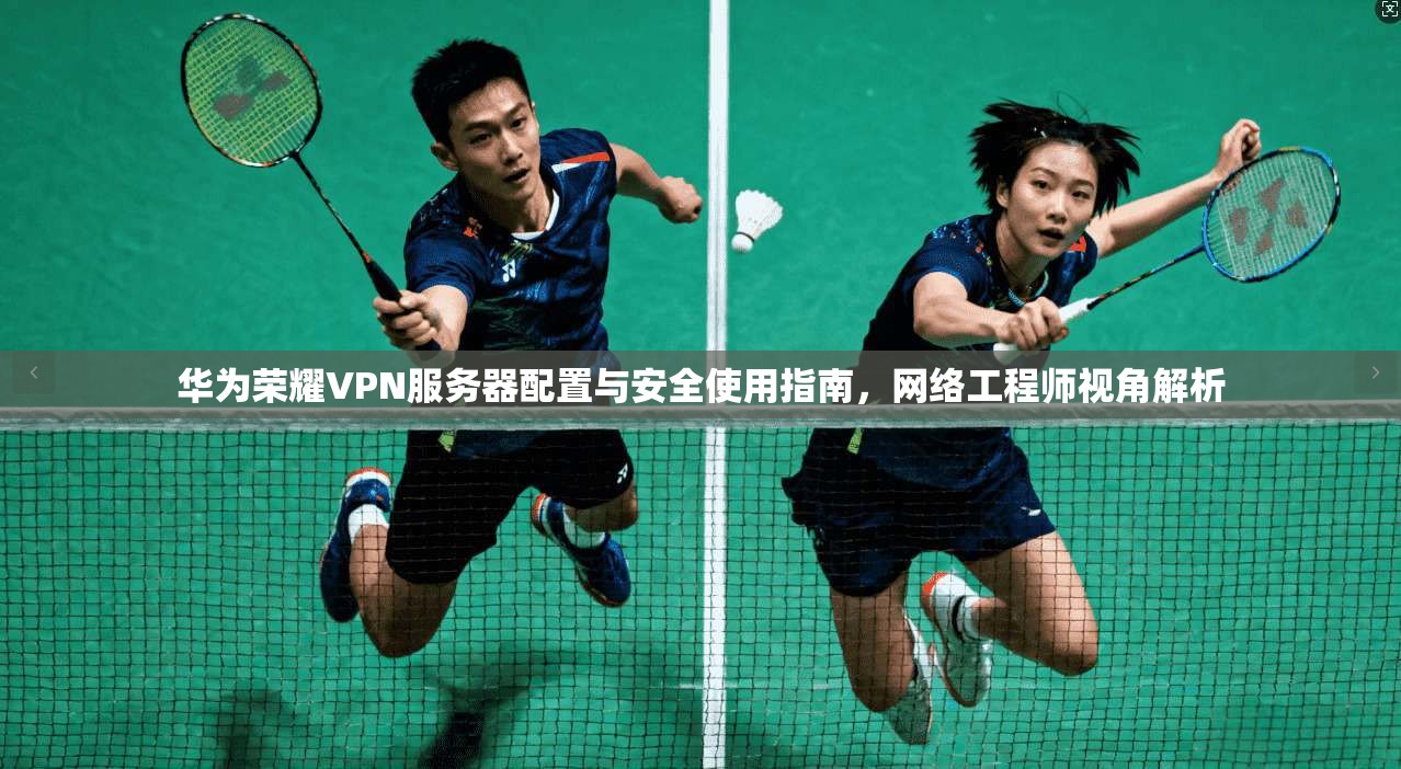 华为荣耀VPN服务器配置与安全使用指南,网络工程师视角解析