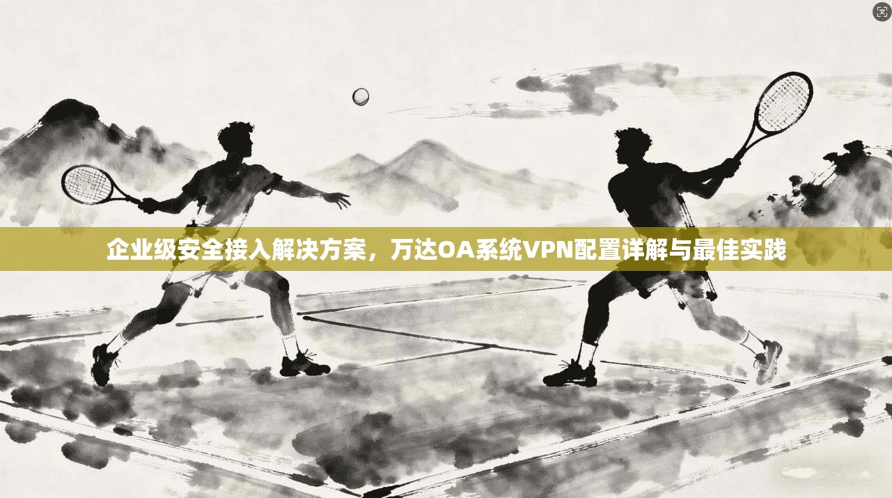 企业级安全接入解决方案，万达OA系统VPN配置详解与最佳实践
