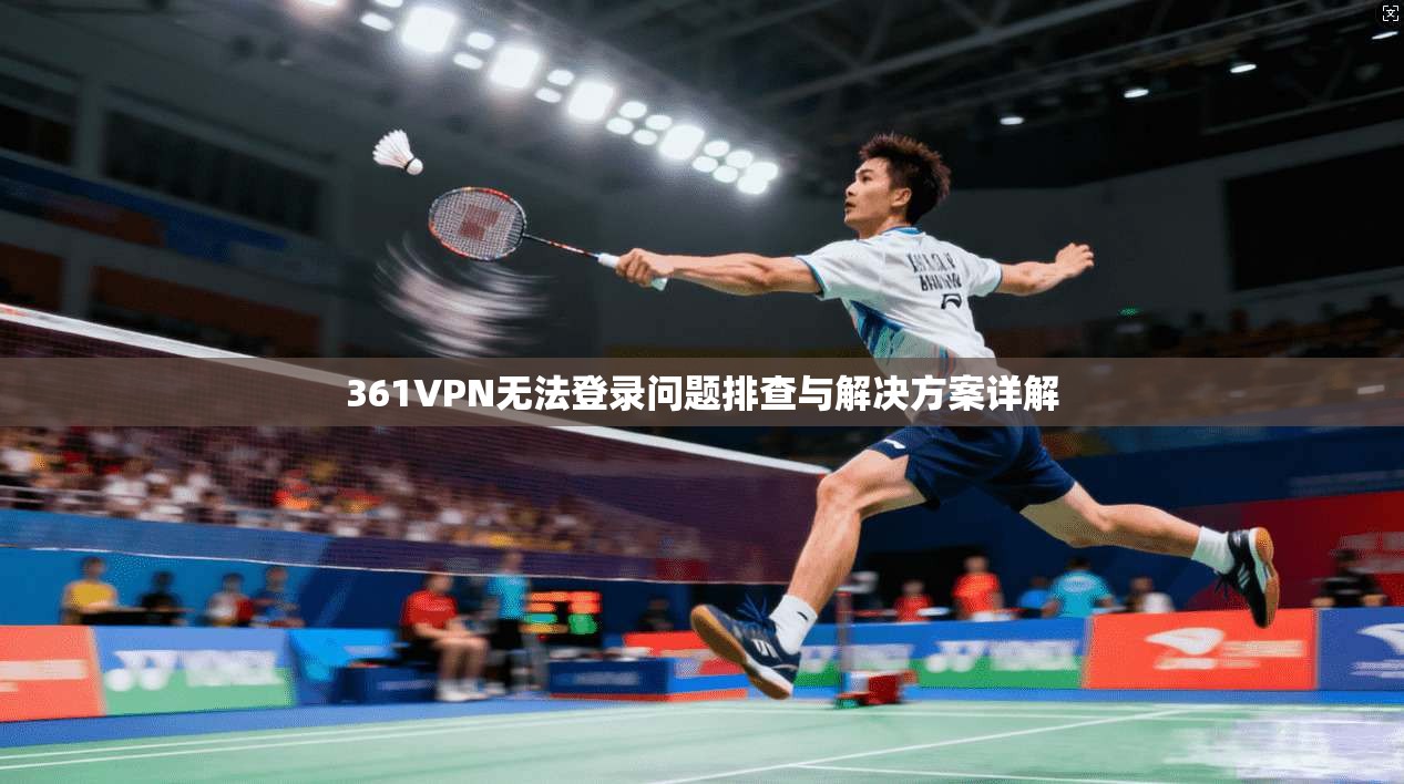 361VPN无法登录问题排查与解决方案详解