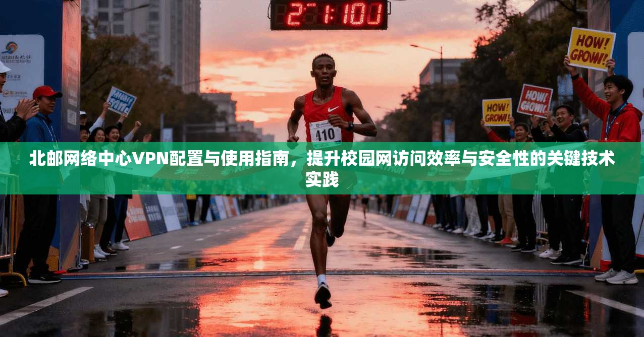 北邮网络中心VPN配置与使用指南，提升校园网访问效率与安全性的关键技术实践