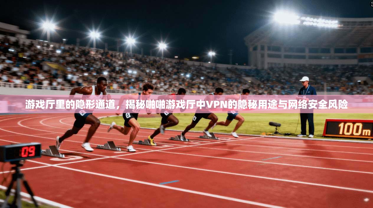 游戏厅里的隐形通道，揭秘啪啪游戏厅中VPN的隐秘用途与网络安全风险