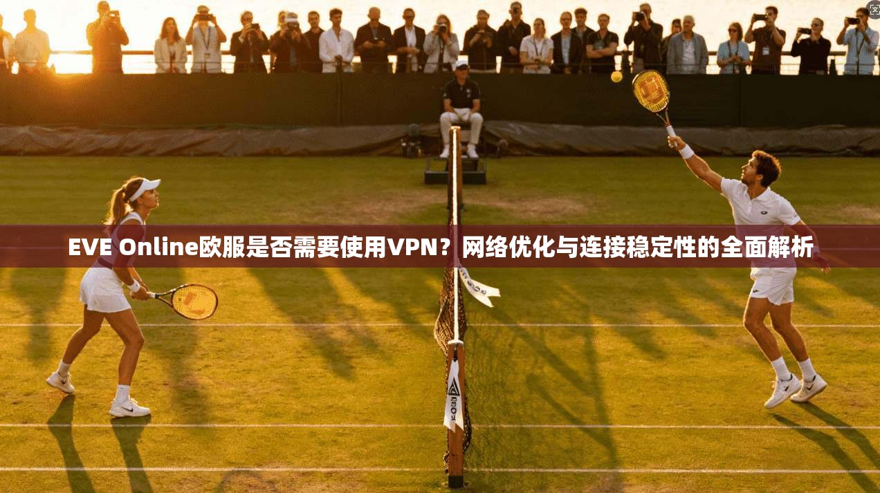 EVE Online欧服是否需要使用VPN？网络优化与连接稳定性的全面解析