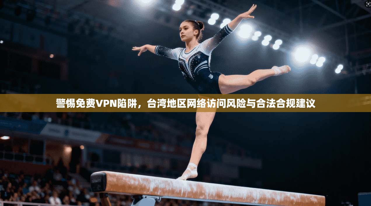 警惕免费VPN陷阱,台湾地区网络访问风险与合法合规建议