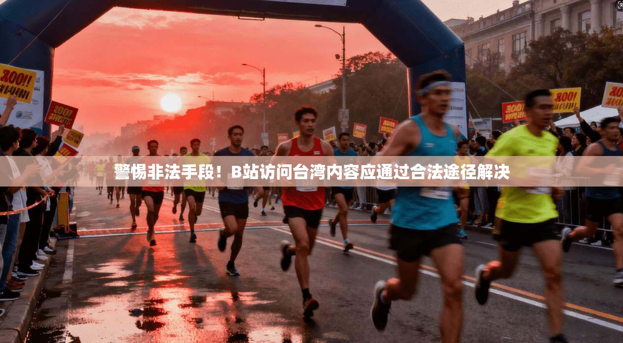 警惕非法手段！B站访问台湾内容应通过合法途径解决