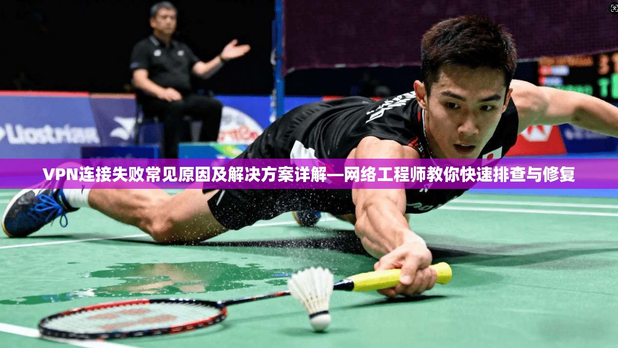 VPN连接失败常见原因及解决方案详解—网络工程师教你快速排查与修复