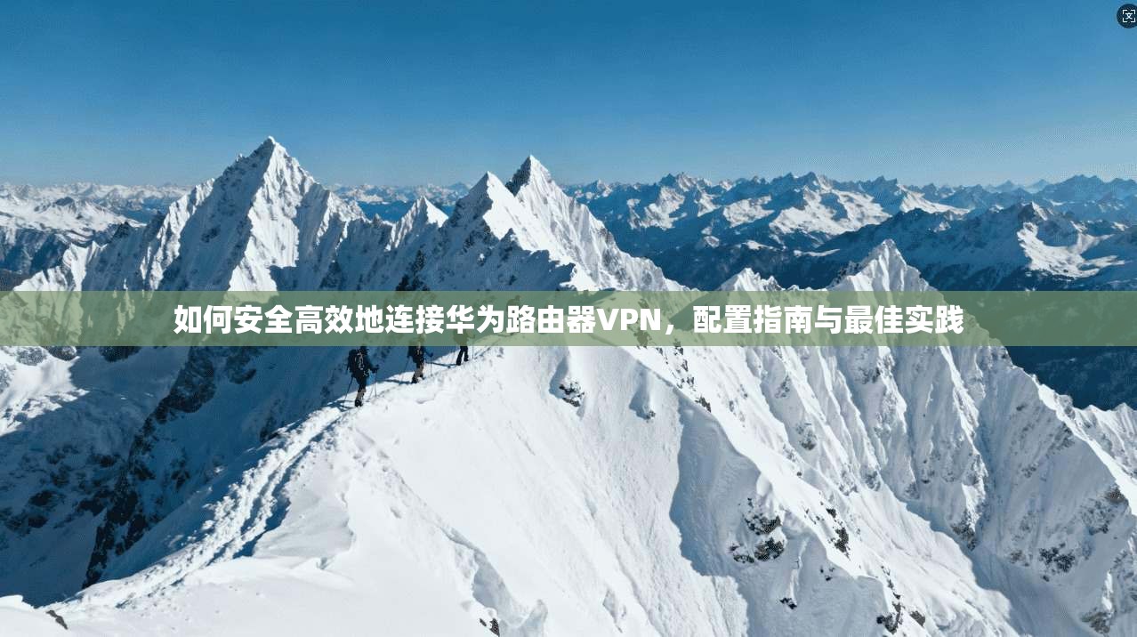 如何安全高效地连接华为路由器VPN，配置指南与最佳实践