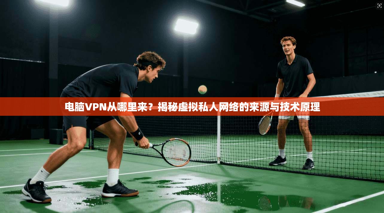 电脑VPN从哪里来?揭秘虚拟私人网络的来源与技术原理