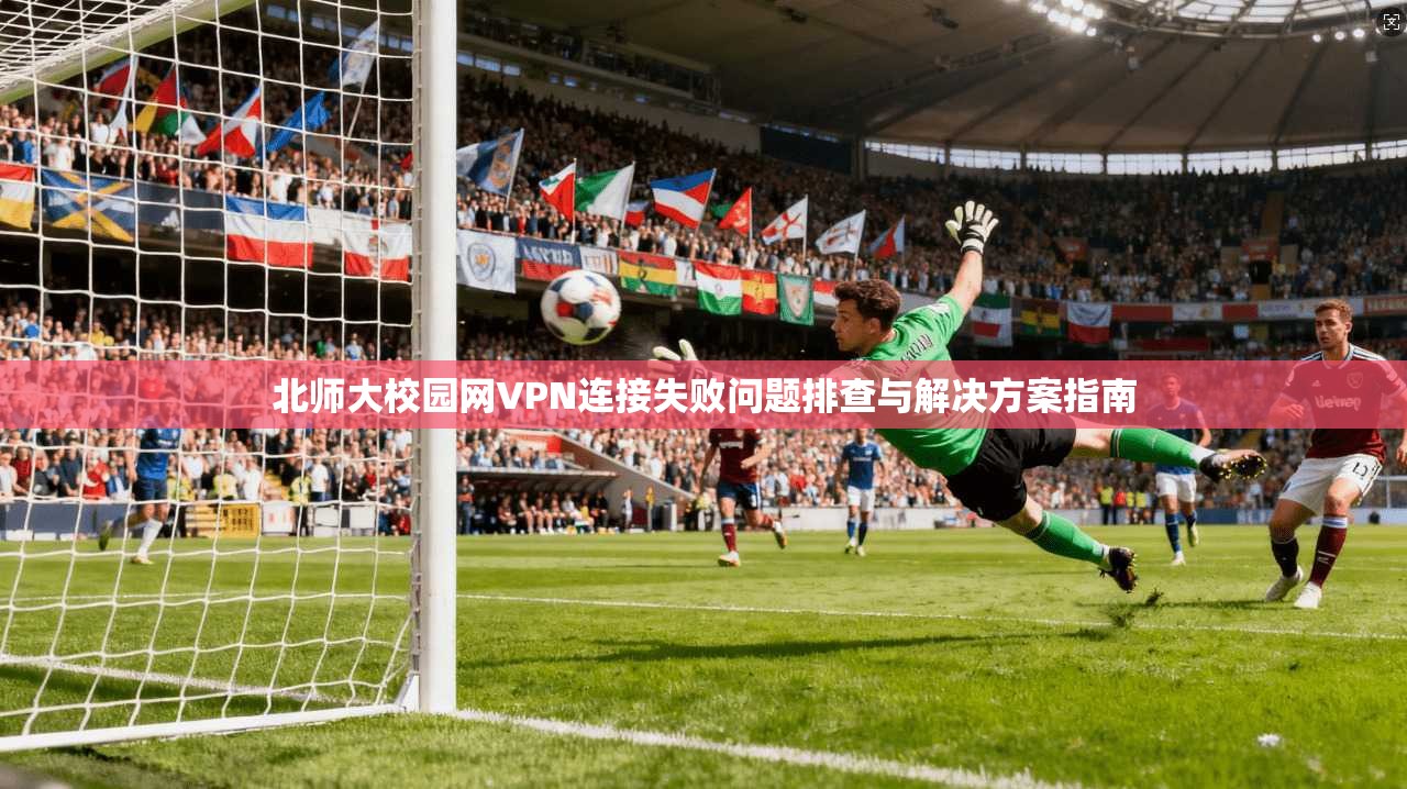 北师大校园网VPN连接失败问题排查与解决方案指南