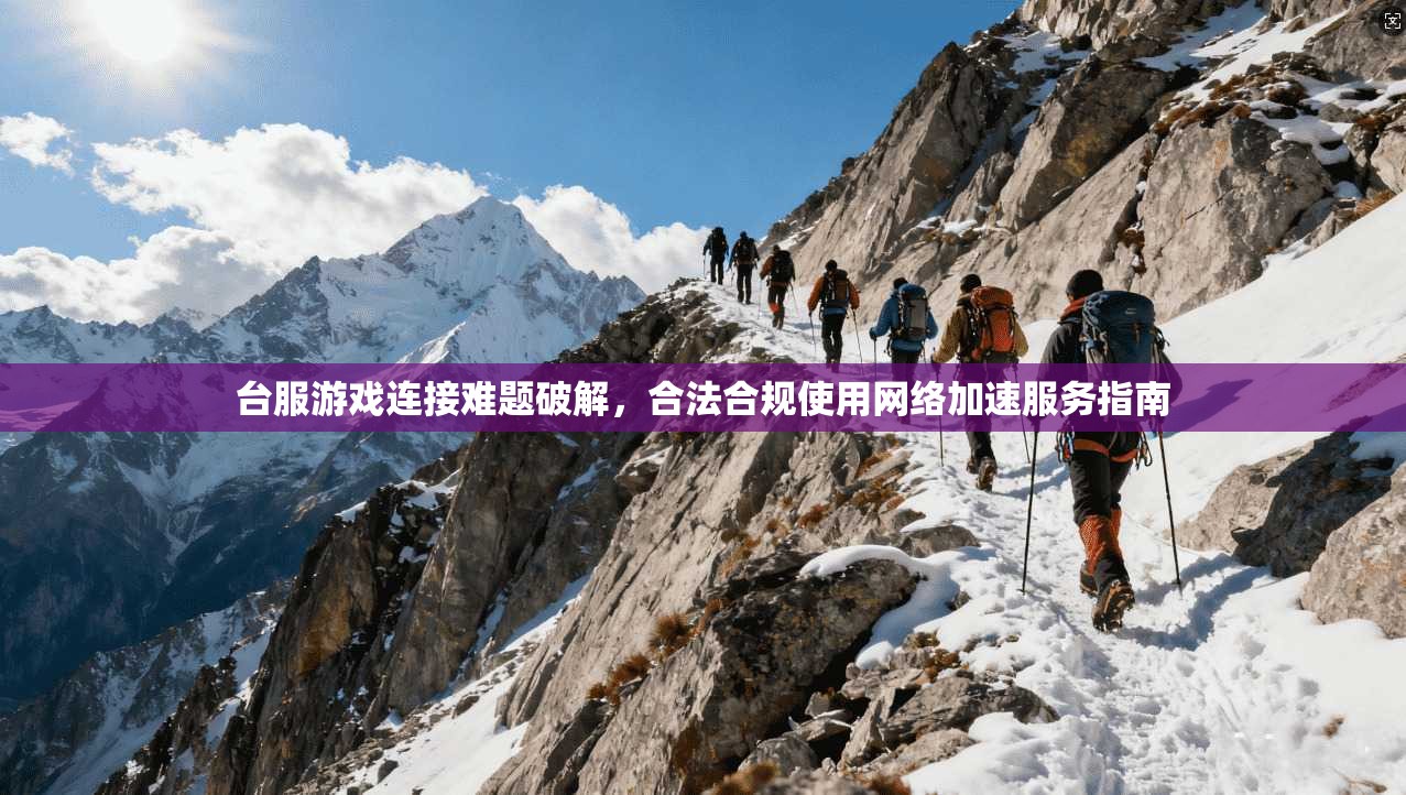 台服游戏连接难题破解,合法合规使用网络加速服务指南 台服游戏连接难题破解,合法合规使用网络加速服务指南