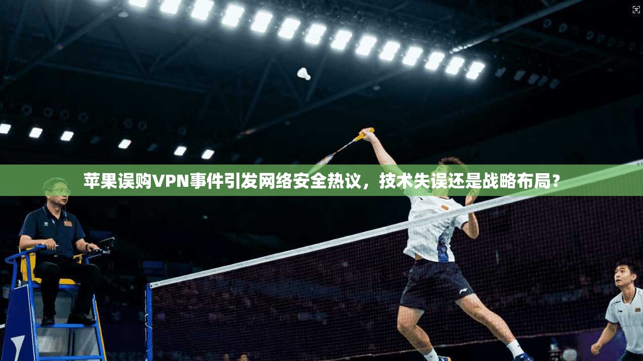 苹果误购VPN事件引发网络安全热议，技术失误还是战略布局？