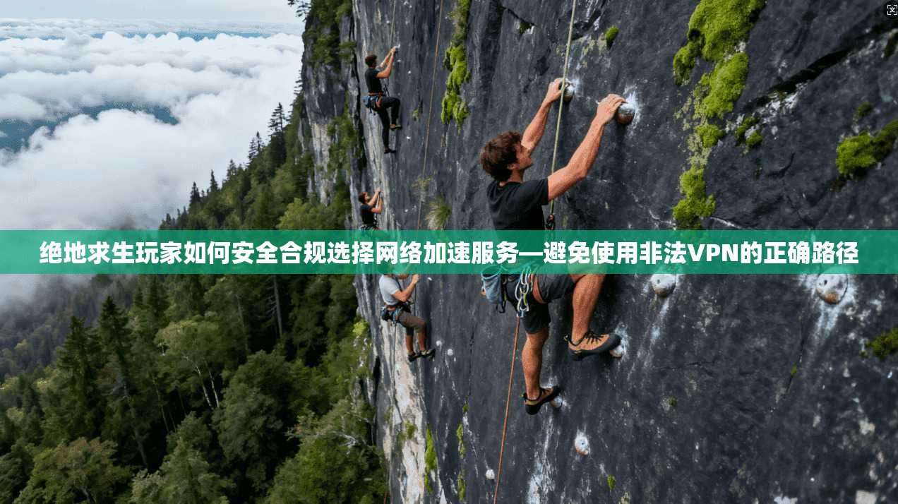 绝地求生玩家如何安全合规选择网络加速服务—避免使用非法VPN的正确路径