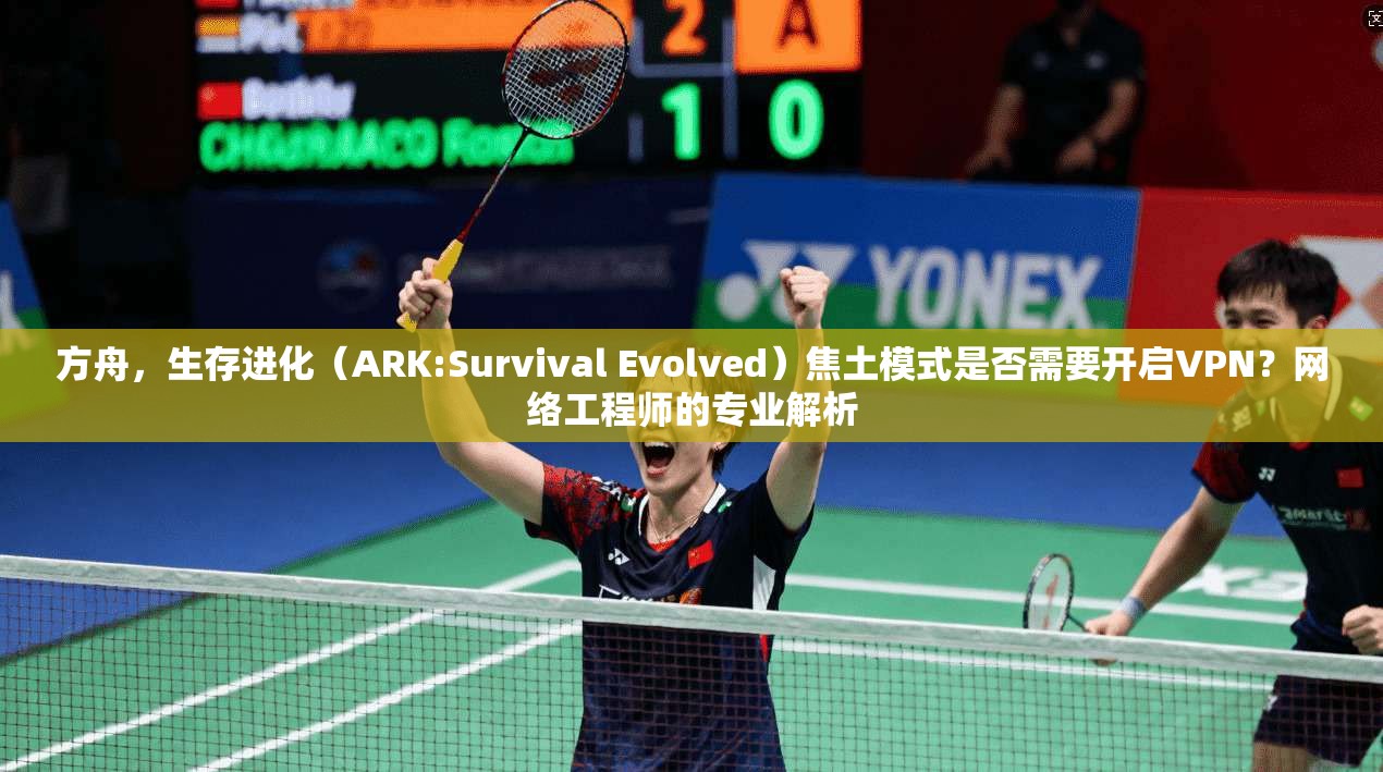 方舟,生存进化(ARK:Survival Evolved)焦土模式是否需要开启VPN?网络工程师的专业解析
