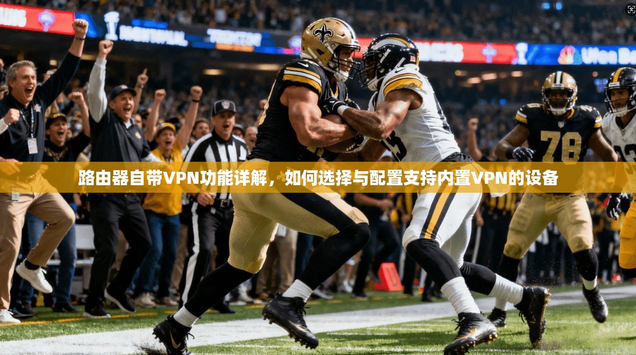路由器自带VPN功能详解,如何选择与配置支持内置VPN的设备