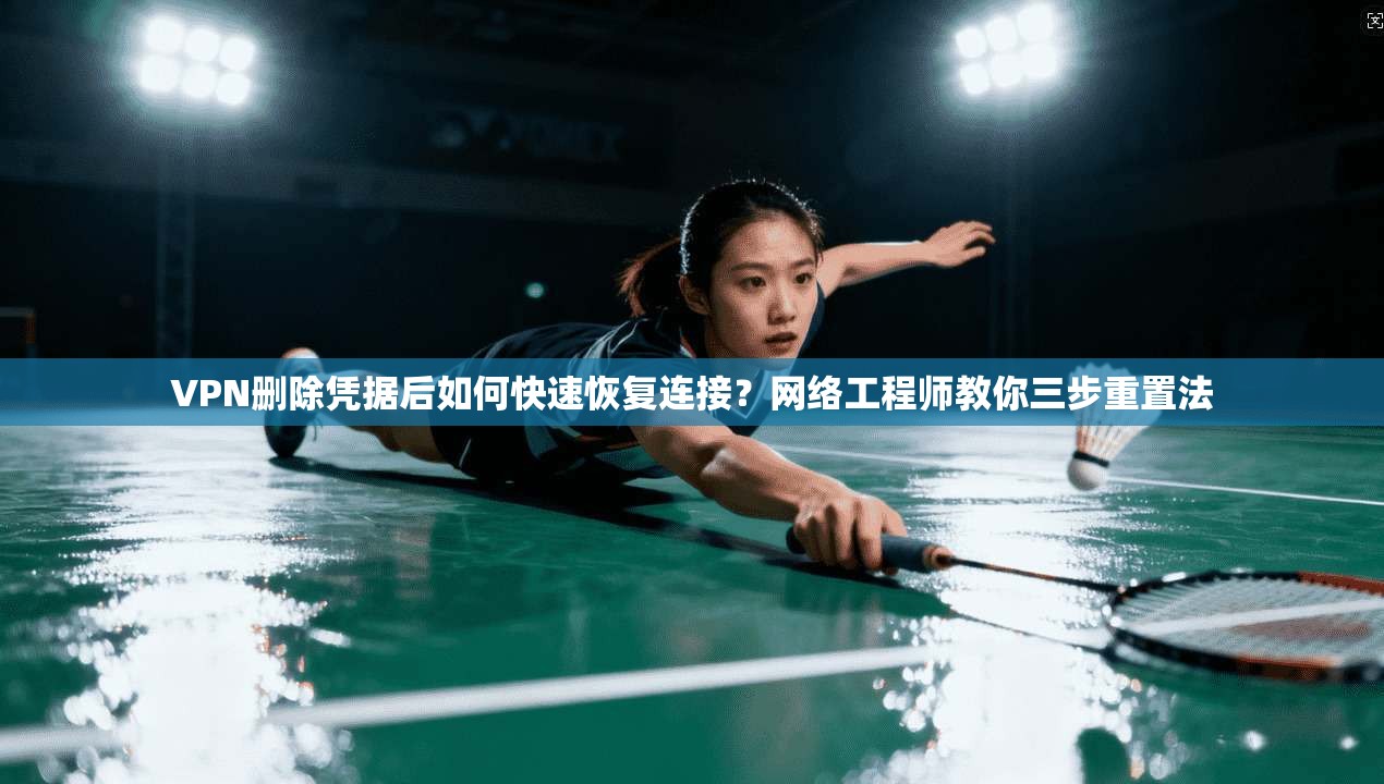 VPN删除凭据后如何快速恢复连接？网络工程师教你三步重置法