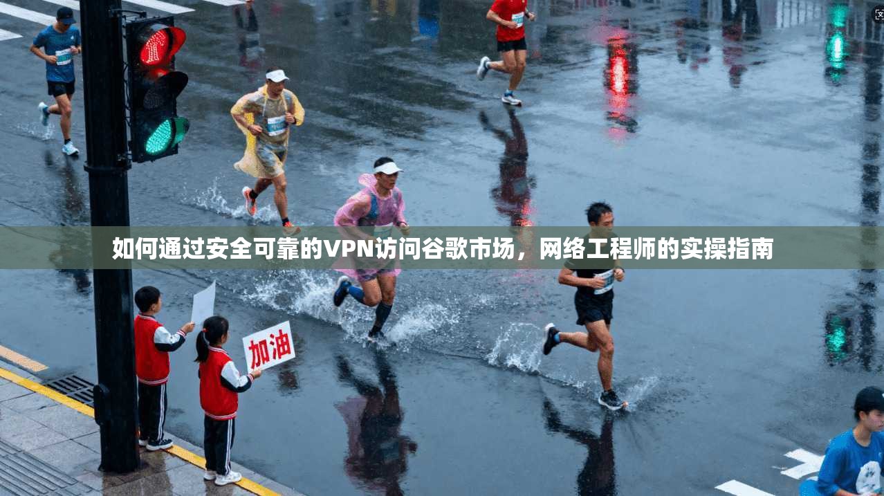 如何通过安全可靠的VPN访问谷歌市场，网络工程师的实操指南