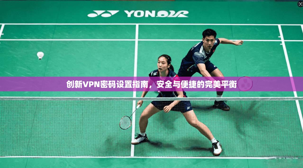 创新VPN密码设置指南，安全与便捷的完美平衡