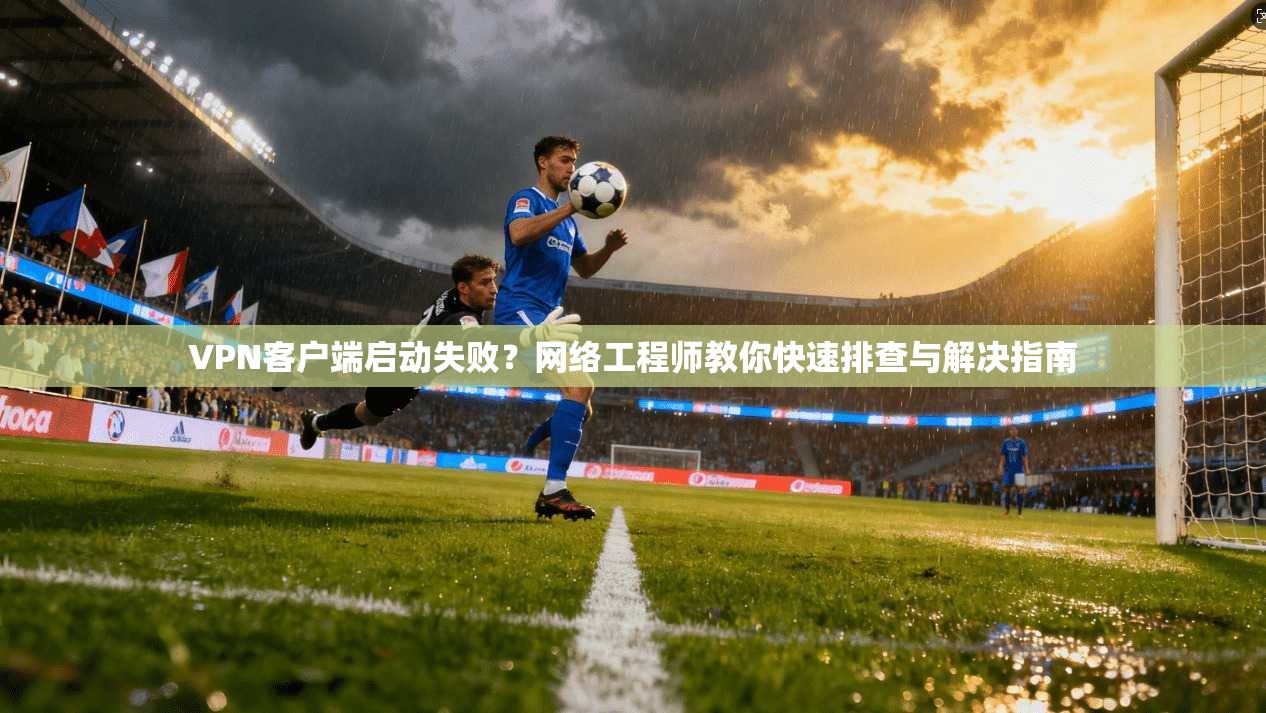 VPN客户端启动失败？网络工程师教你快速排查与解决指南