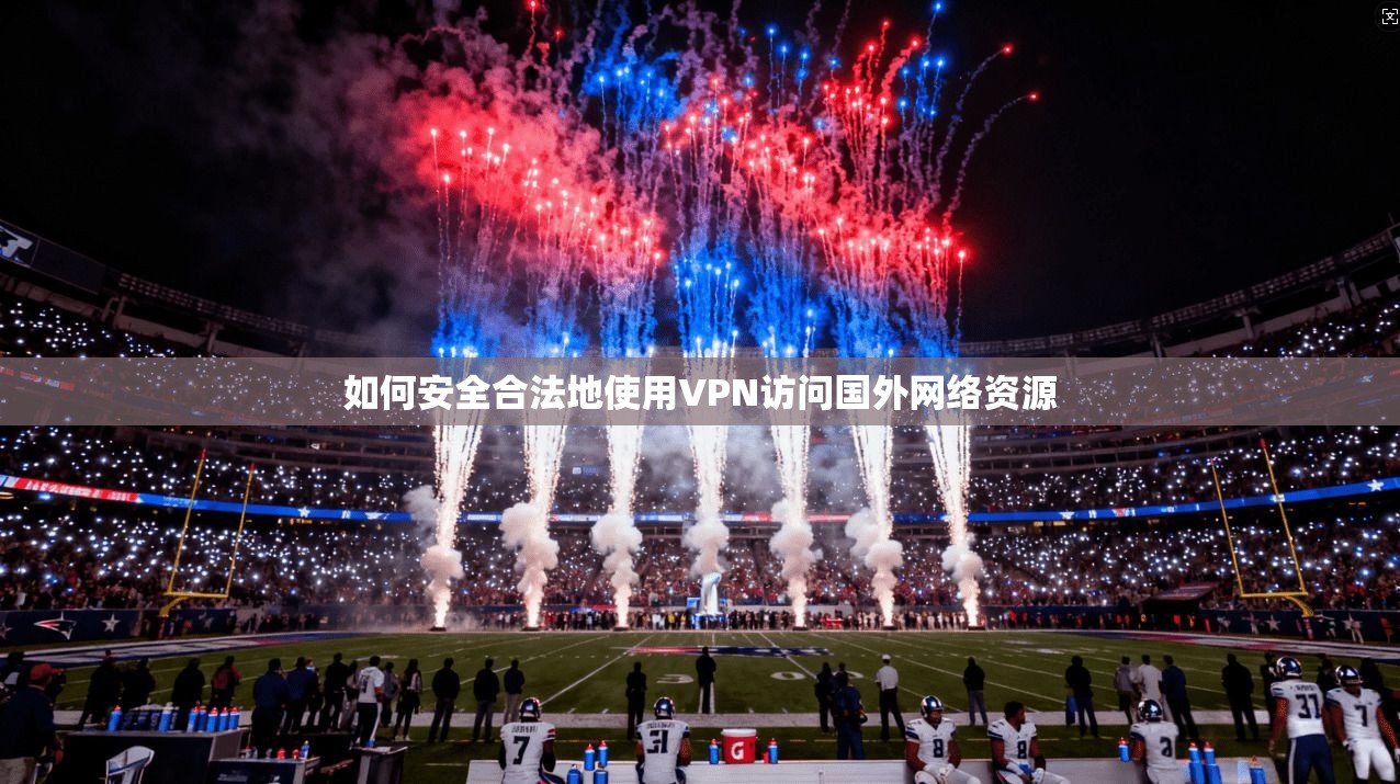 如何安全合法地使用VPN访问国外网络资源