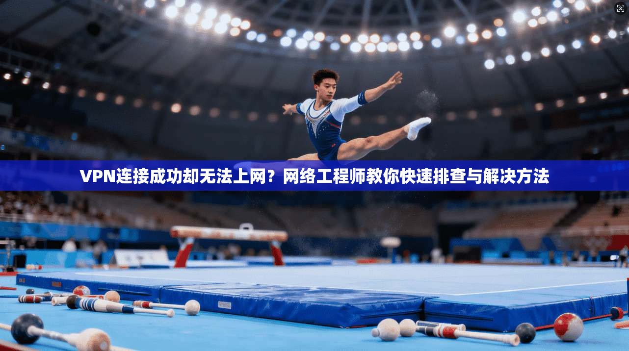 VPN连接成功却无法上网?网络工程师教你快速排查与解决方法