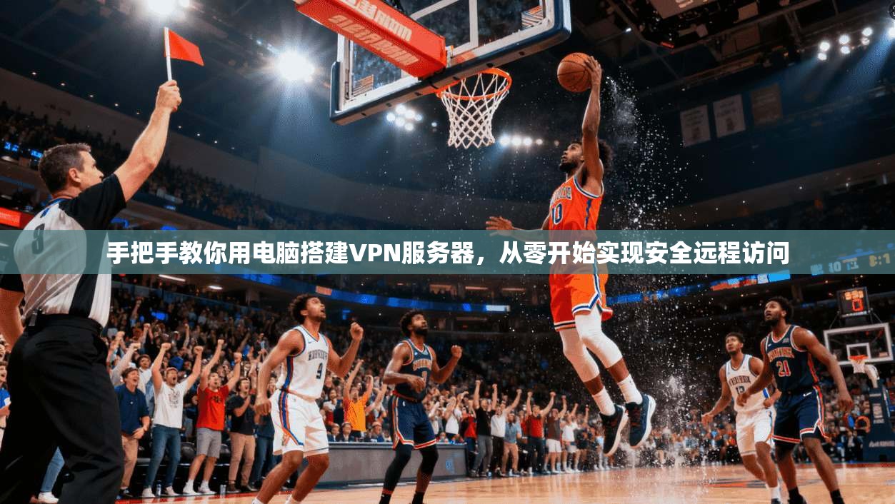 手把手教你用电脑搭建VPN服务器,从零开始实现安全远程访问