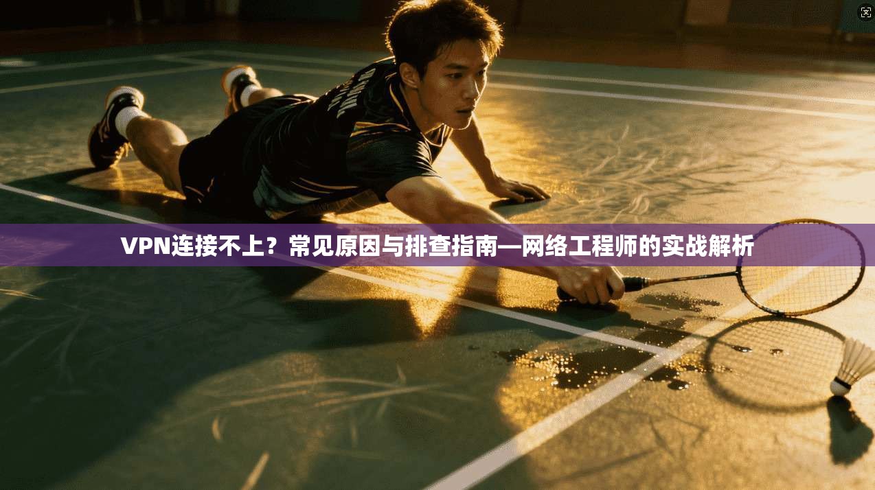 VPN连接不上？常见原因与排查指南—网络工程师的实战解析